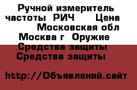 Ручной измеритель частоты “РИЧ-2“ › Цена ­ 15 000 - Московская обл., Москва г. Оружие. Средства защиты » Средства защиты   